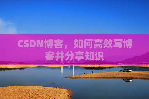 CSDN博客，如何高效写博客并分享知识